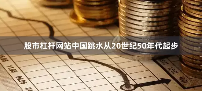股市杠杆网站中国跳水从20世纪50年代起步