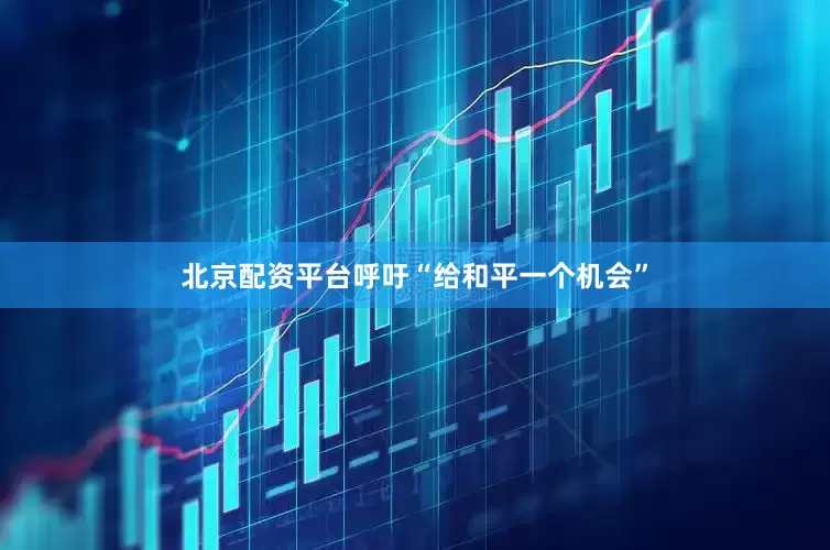 北京配资平台呼吁“给和平一个机会”