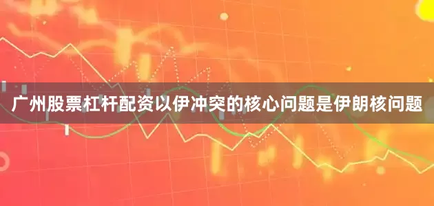 广州股票杠杆配资以伊冲突的核心问题是伊朗核问题