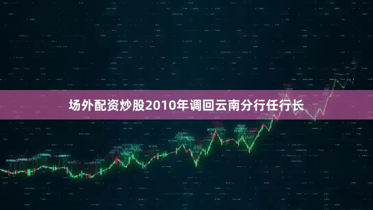 场外配资炒股2010年调回云南分行任行长