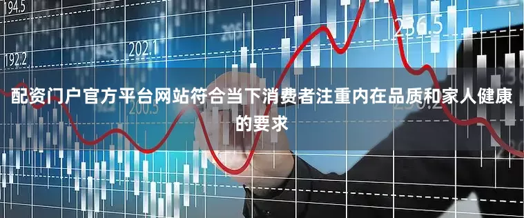 配资门户官方平台网站符合当下消费者注重内在品质和家人健康的要求
