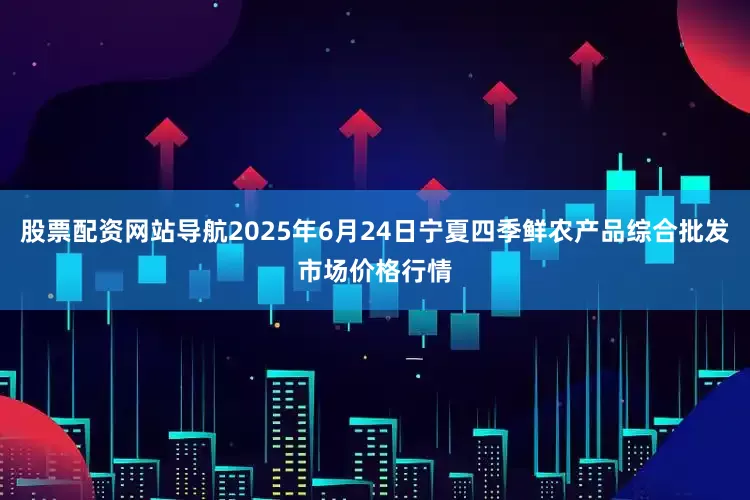 股票配资网站导航2025年6月24日宁夏四季鲜农产品综合批发市场价格行情