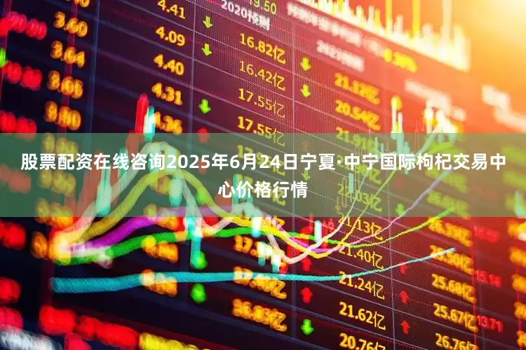 股票配资在线咨询2025年6月24日宁夏·中宁国际枸杞交易中心价格行情