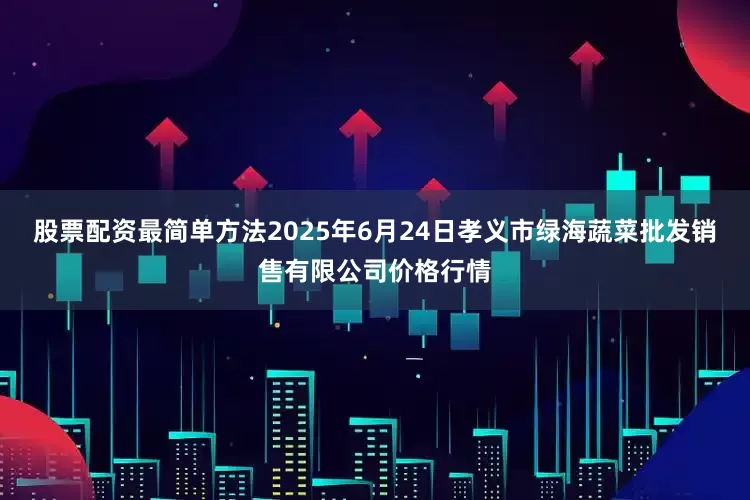 股票配资最简单方法2025年6月24日孝义市绿海蔬菜批发销售有限公司价格行情