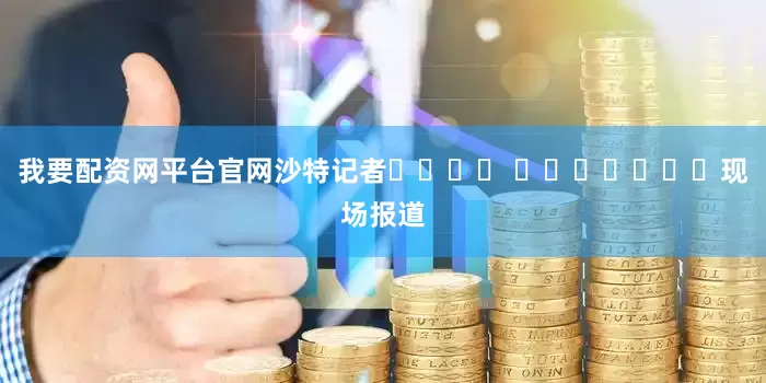 我要配资网平台官网沙特记者نواف العقيّل现场报道