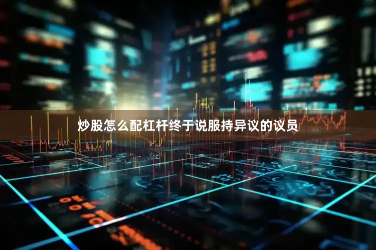 炒股怎么配杠杆终于说服持异议的议员