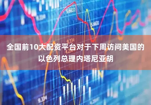 全国前10大配资平台对于下周访问美国的以色列总理内塔尼亚胡