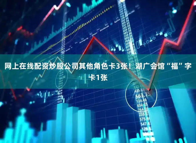 网上在线配资炒股公司其他角色卡3张！湖广会馆“福”字卡1张