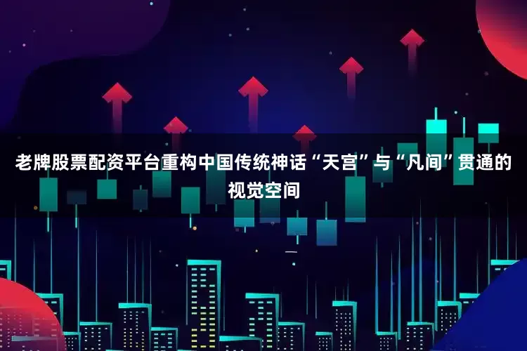 老牌股票配资平台重构中国传统神话“天宫”与“凡间”贯通的视觉空间