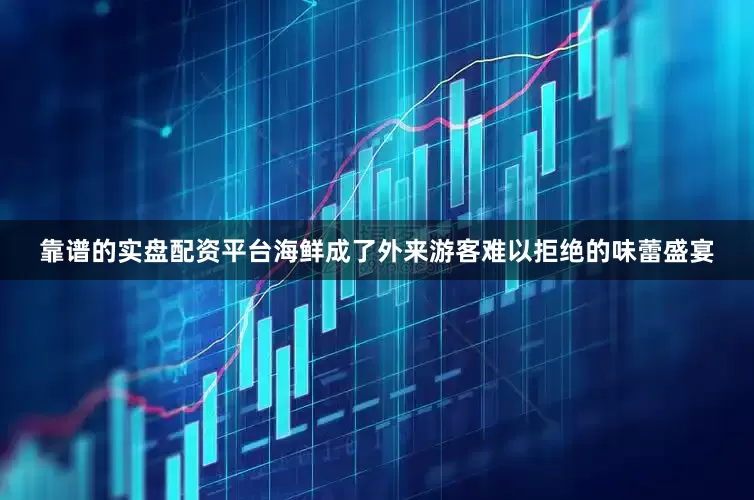 靠谱的实盘配资平台海鲜成了外来游客难以拒绝的味蕾盛宴