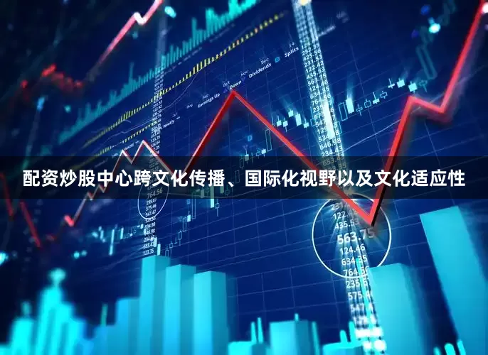 配资炒股中心跨文化传播、国际化视野以及文化适应性