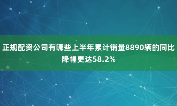 正规配资公司有哪些上半年累计销量8890辆的同比降幅更达58.2%