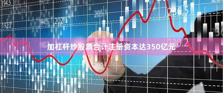 加杠杆炒股票合计注册资本达350亿元