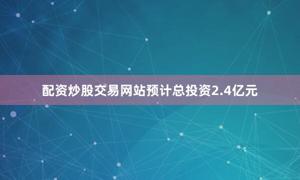 配资炒股交易网站预计总投资2.4亿元