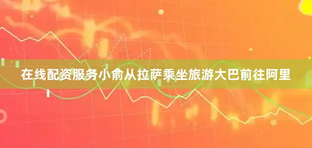 在线配资服务小俞从拉萨乘坐旅游大巴前往阿里