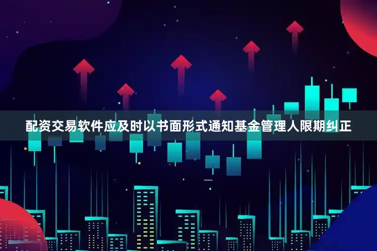 配资交易软件应及时以书面形式通知基金管理人限期纠正