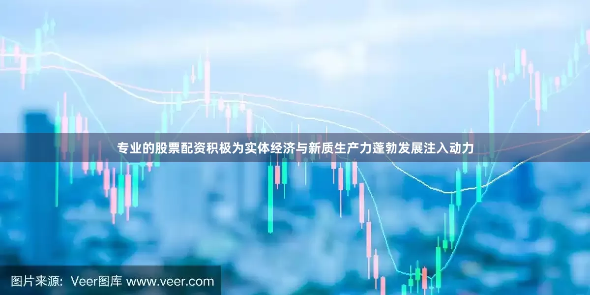 专业的股票配资积极为实体经济与新质生产力蓬勃发展注入动力