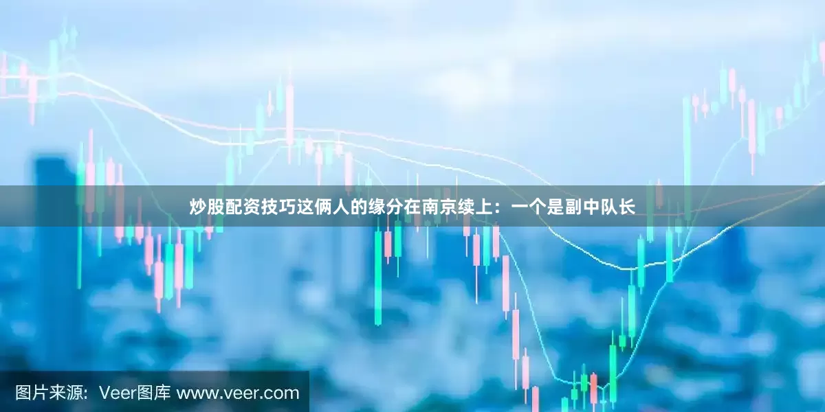 炒股配资技巧这俩人的缘分在南京续上：一个是副中队长