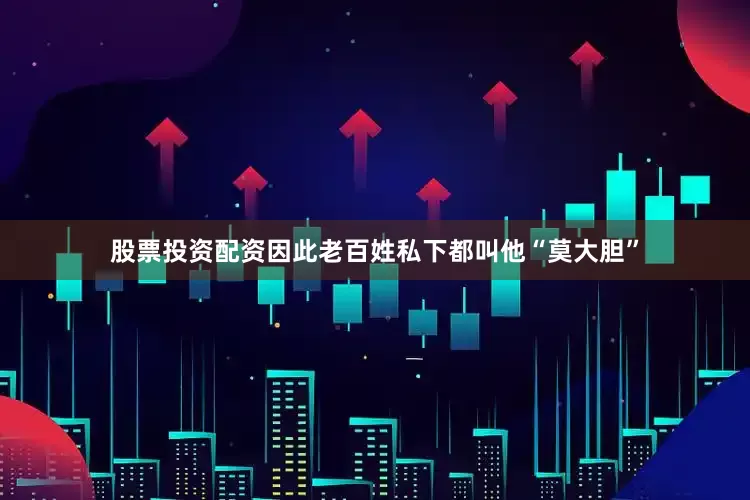 股票投资配资因此老百姓私下都叫他“莫大胆”
