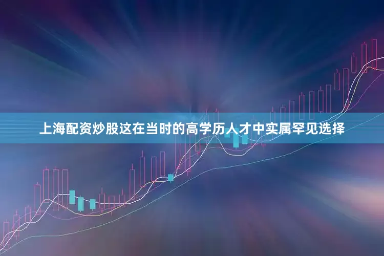 上海配资炒股这在当时的高学历人才中实属罕见选择