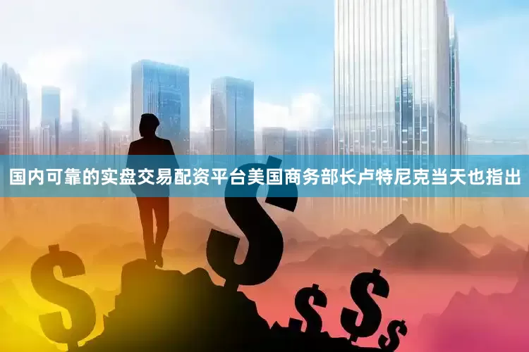 国内可靠的实盘交易配资平台美国商务部长卢特尼克当天也指出