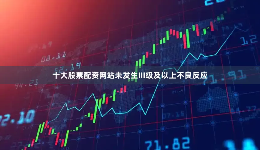 十大股票配资网站未发生III级及以上不良反应