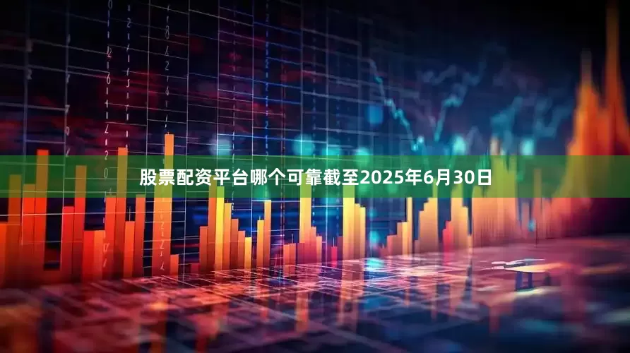 股票配资平台哪个可靠截至2025年6月30日