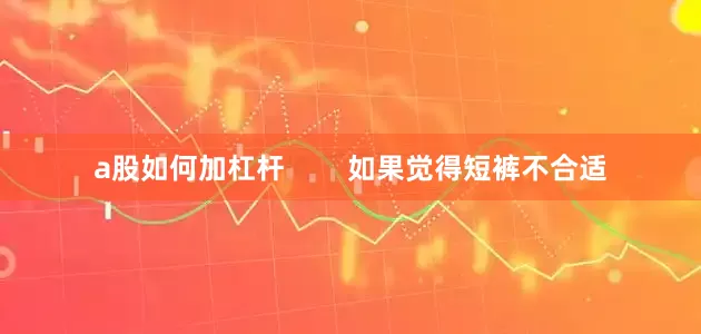a股如何加杠杆        如果觉得短裤不合适