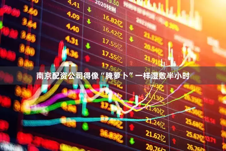 南京配资公司得像“腌萝卜”一样湿敷半小时