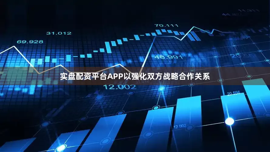 实盘配资平台APP以强化双方战略合作关系