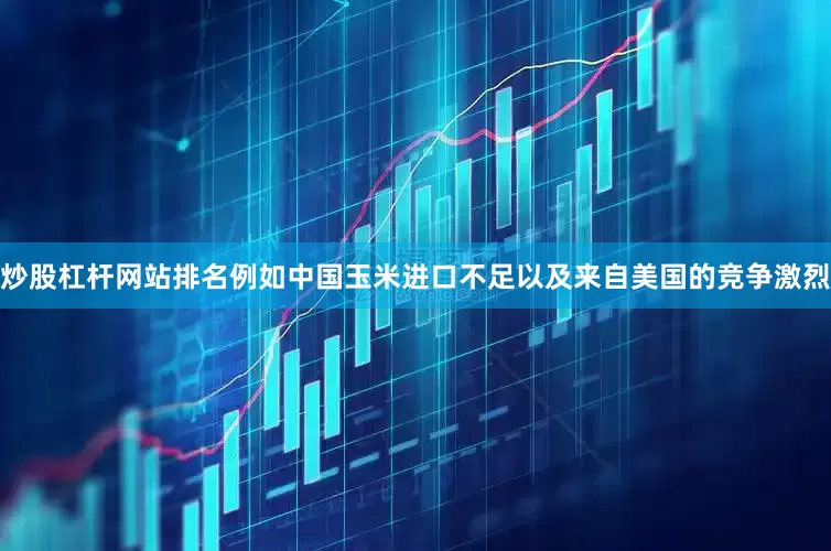 炒股杠杆网站排名例如中国玉米进口不足以及来自美国的竞争激烈