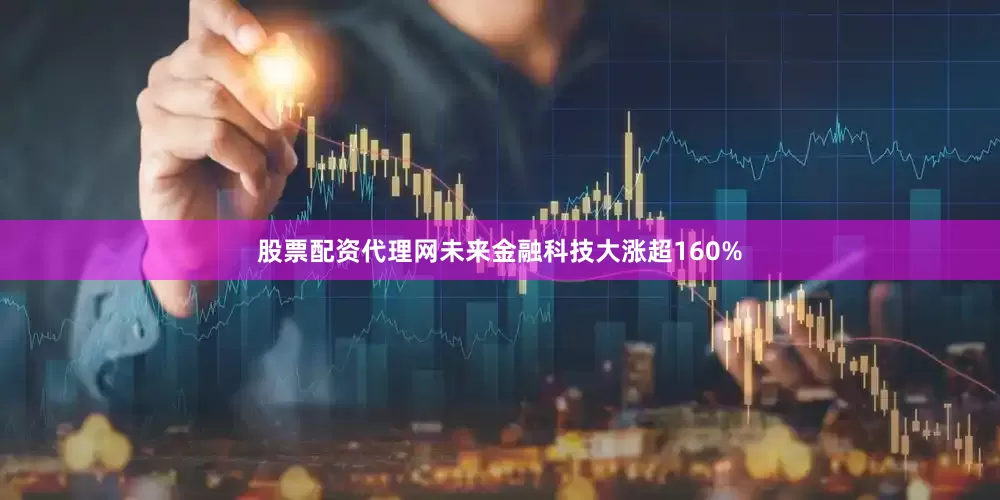 股票配资代理网未来金融科技大涨超160%