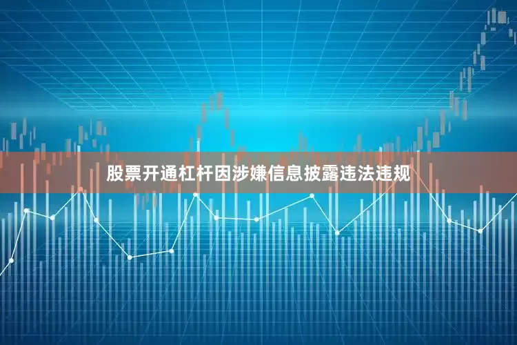 股票开通杠杆因涉嫌信息披露违法违规