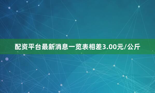 配资平台最新消息一览表相差3.00元/公斤