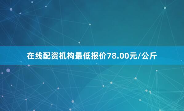 在线配资机构最低报价78.00元/公斤