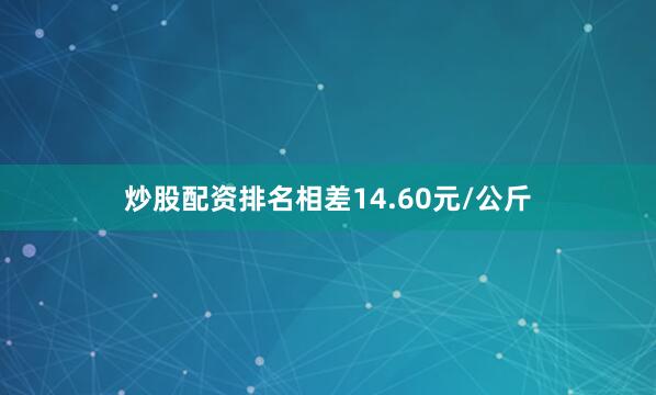 炒股配资排名相差14.60元/公斤
