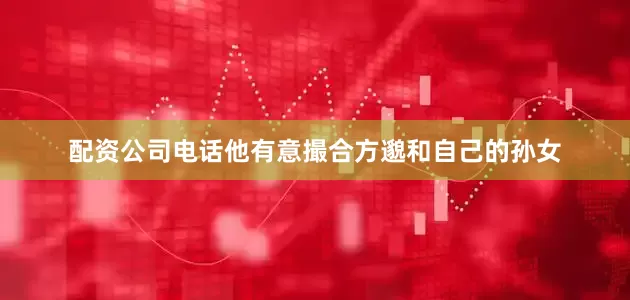 配资公司电话他有意撮合方邈和自己的孙女