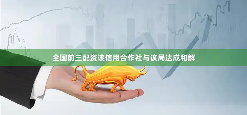 全国前三配资该信用合作社与该局达成和解