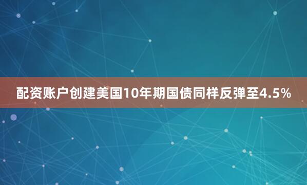 配资账户创建美国10年期国债同样反弹至4.5%