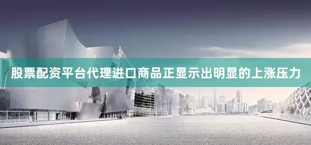 股票配资平台代理进口商品正显示出明显的上涨压力