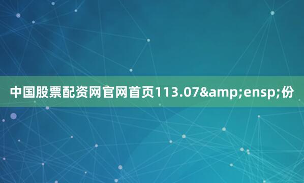 中国股票配资网官网首页113.07&ensp;份