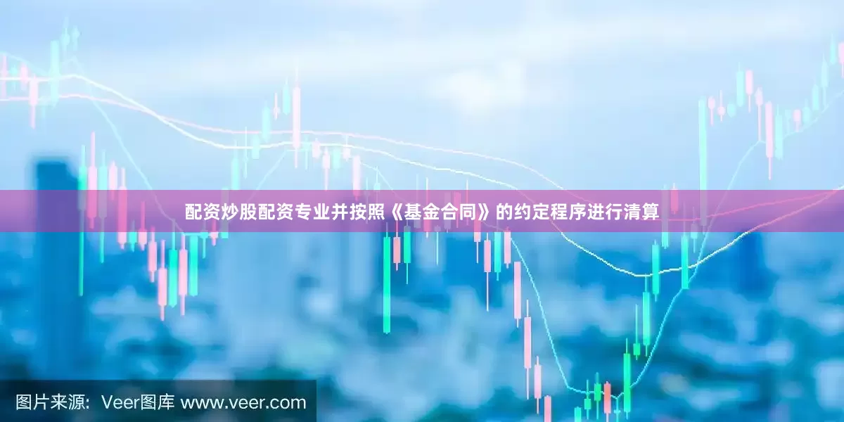 配资炒股配资专业并按照《基金合同》的约定程序进行清算