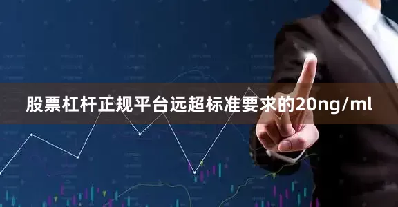 股票杠杆正规平台远超标准要求的20ng/ml