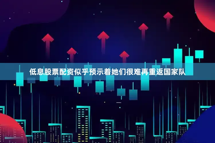 低息股票配资似乎预示着她们很难再重返国家队