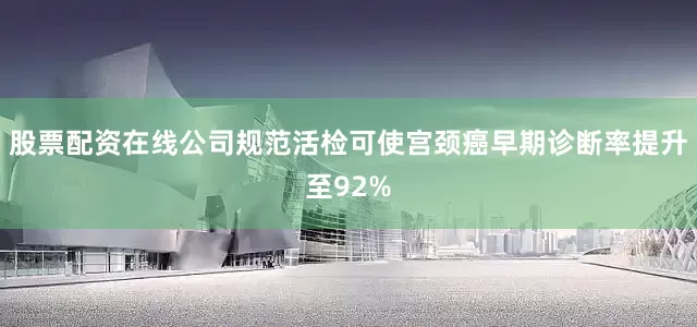 股票配资在线公司规范活检可使宫颈癌早期诊断率提升至92%
