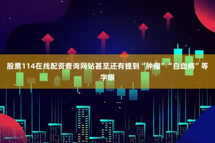 股票114在线配资查询网站甚至还有提到“肿瘤”“白血病”等字眼
