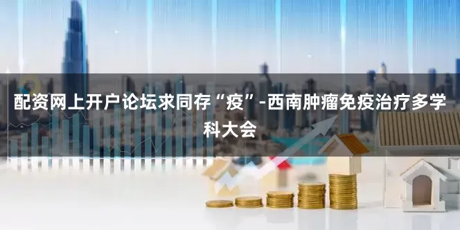 配资网上开户论坛求同存“疫”-西南肿瘤免疫治疗多学科大会