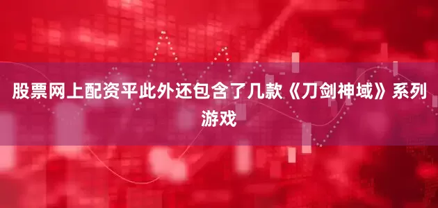 股票网上配资平此外还包含了几款《刀剑神域》系列游戏
