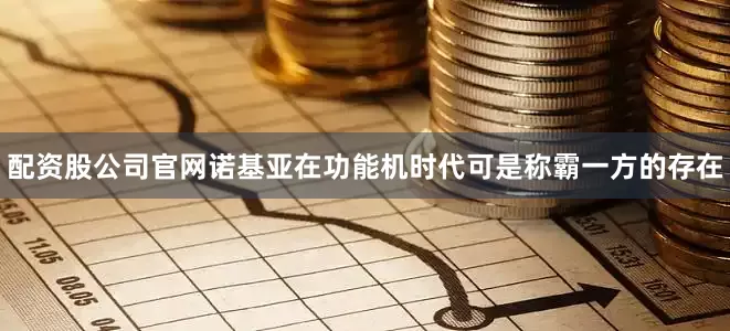 配资股公司官网诺基亚在功能机时代可是称霸一方的存在