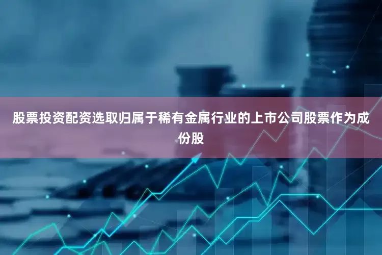 股票投资配资选取归属于稀有金属行业的上市公司股票作为成份股